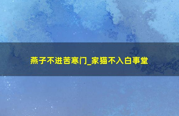 燕子不进苦寒门,家猫不入白事堂 燕子不进苦寒门,家猫不入白事堂