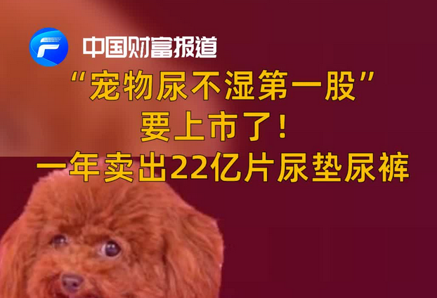 中国财富报道｜“宠物尿不湿第一股”要上市了！一年卖出22亿片尿垫尿裤