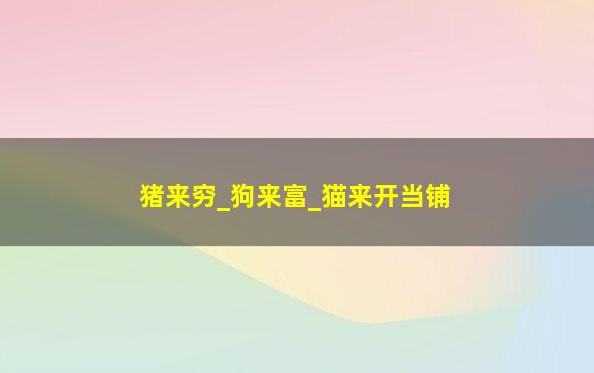 猪来穷,狗来富,猫来开当铺 猪来穷,狗来富,猫来开当铺